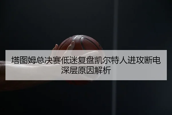 塔图姆总决赛低迷复盘凯尔特人进攻断电深层原因解析 | ODSPORTS