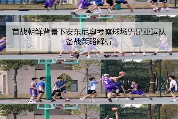 首战朝鲜背景下安东尼奥考察球场男足亚运队备战策略解析 | ODSPORTS