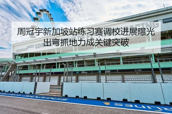 周冠宇新加坡站练习赛调校进展曝光 出弯抓地力成关键突破 | ODSPORTS